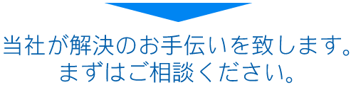 当社が解決のお手伝いを致します。まずはご相談ください。