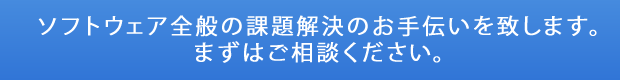 ソフトウェア全般の課題解決をお手伝い致します。まずはご相談ください。
